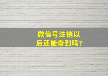 微信号注销以后还能查到吗?