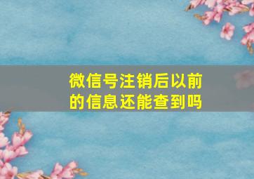 微信号注销后以前的信息还能查到吗