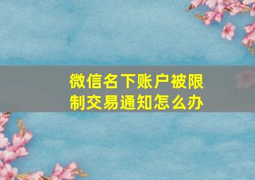 微信名下账户被限制交易通知怎么办