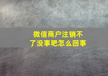 微信商户注销不了没事吧怎么回事