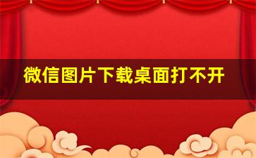 微信图片下载桌面打不开