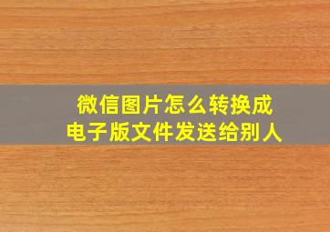 微信图片怎么转换成电子版文件发送给别人