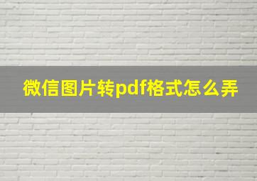 微信图片转pdf格式怎么弄