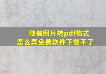 微信图片转pdf格式怎么弄免费软件下载不了