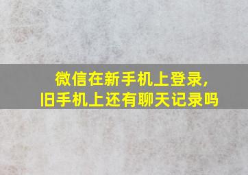 微信在新手机上登录,旧手机上还有聊天记录吗