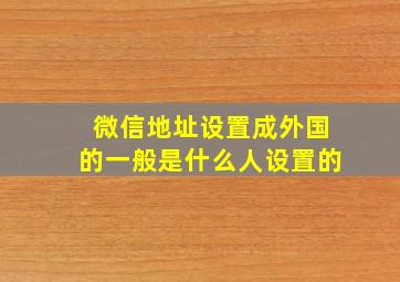 微信地址设置成外国的一般是什么人设置的