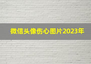 微信头像伤心图片2023年