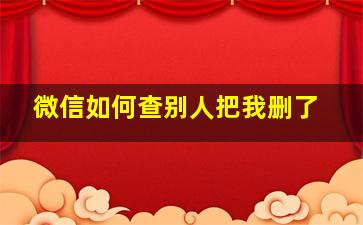 微信如何查别人把我删了