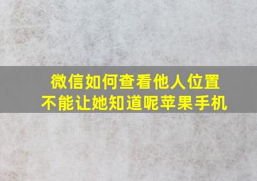 微信如何查看他人位置不能让她知道呢苹果手机