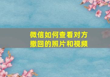 微信如何查看对方撤回的照片和视频