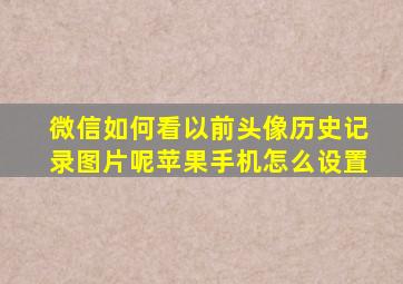 微信如何看以前头像历史记录图片呢苹果手机怎么设置