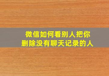 微信如何看别人把你删除没有聊天记录的人