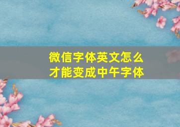 微信字体英文怎么才能变成中午字体