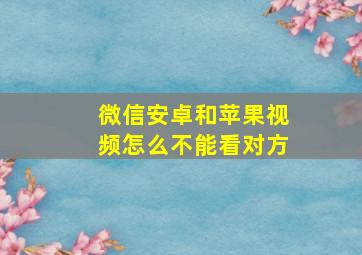 微信安卓和苹果视频怎么不能看对方