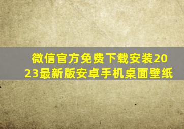 微信官方免费下载安装2023最新版安卓手机桌面壁纸