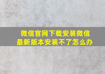 微信官网下载安装微信最新版本安装不了怎么办