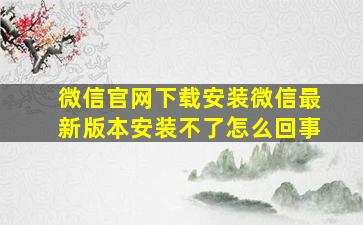 微信官网下载安装微信最新版本安装不了怎么回事