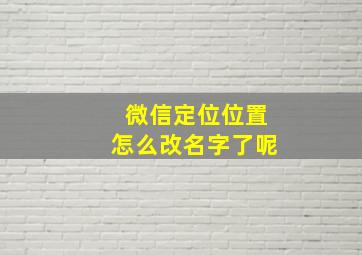 微信定位位置怎么改名字了呢