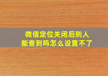 微信定位关闭后别人能查到吗怎么设置不了