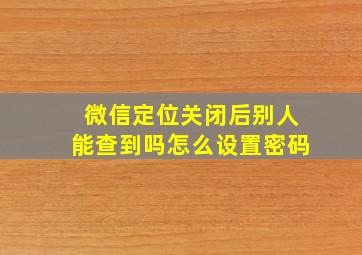 微信定位关闭后别人能查到吗怎么设置密码