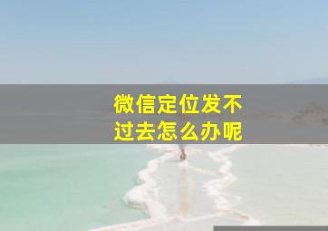 微信定位发不过去怎么办呢