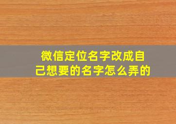 微信定位名字改成自己想要的名字怎么弄的