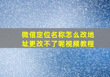 微信定位名称怎么改地址更改不了呢视频教程