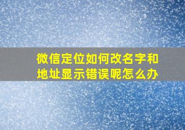 微信定位如何改名字和地址显示错误呢怎么办