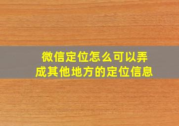 微信定位怎么可以弄成其他地方的定位信息