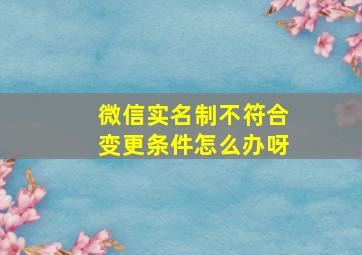 微信实名制不符合变更条件怎么办呀