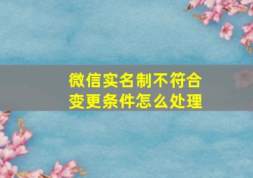 微信实名制不符合变更条件怎么处理