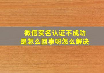 微信实名认证不成功是怎么回事呀怎么解决