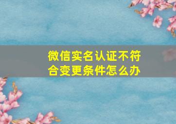 微信实名认证不符合变更条件怎么办