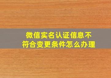 微信实名认证信息不符合变更条件怎么办理