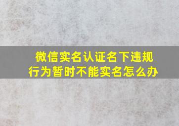 微信实名认证名下违规行为暂时不能实名怎么办