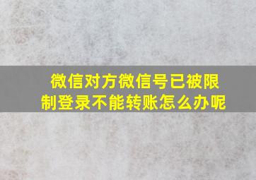 微信对方微信号已被限制登录不能转账怎么办呢