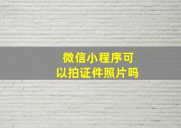 微信小程序可以拍证件照片吗