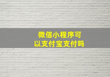 微信小程序可以支付宝支付吗