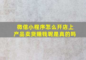 微信小程序怎么开店上产品卖货赚钱呢是真的吗