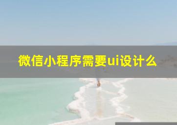 微信小程序需要ui设计么