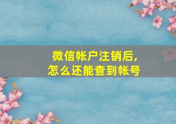 微信帐户注销后,怎么还能查到帐号