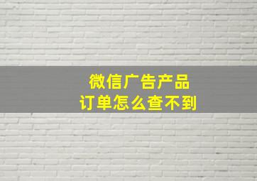 微信广告产品订单怎么查不到