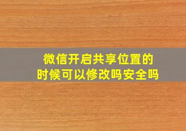 微信开启共享位置的时候可以修改吗安全吗