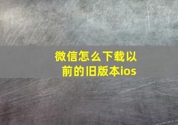 微信怎么下载以前的旧版本ios