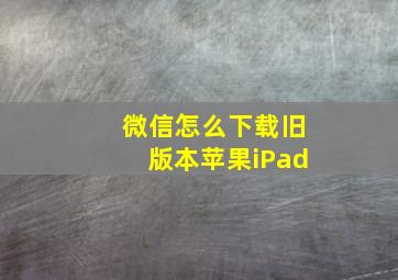 微信怎么下载旧版本苹果iPad