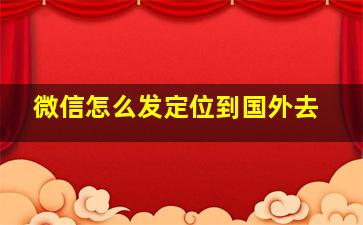 微信怎么发定位到国外去