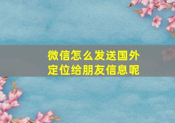 微信怎么发送国外定位给朋友信息呢