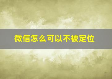 微信怎么可以不被定位