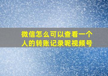 微信怎么可以查看一个人的转账记录呢视频号