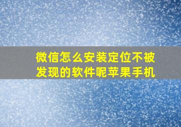 微信怎么安装定位不被发现的软件呢苹果手机